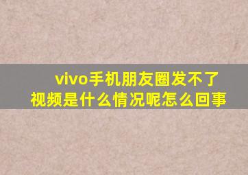 vivo手机朋友圈发不了视频是什么情况呢怎么回事