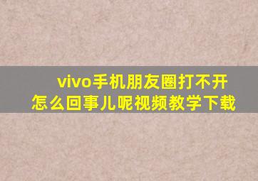 vivo手机朋友圈打不开怎么回事儿呢视频教学下载