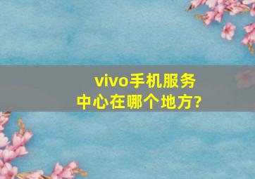 vivo手机服务中心在哪个地方?