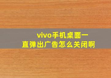 vivo手机桌面一直弹出广告怎么关闭啊