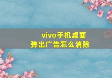 vivo手机桌面弹出广告怎么消除