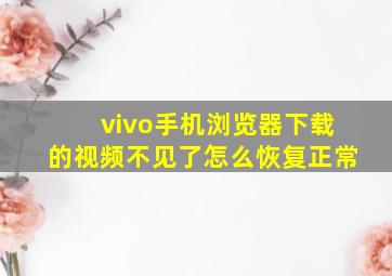 vivo手机浏览器下载的视频不见了怎么恢复正常