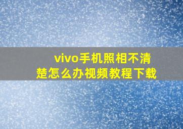 vivo手机照相不清楚怎么办视频教程下载