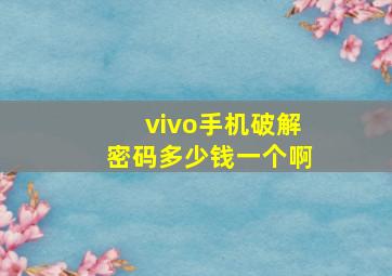 vivo手机破解密码多少钱一个啊