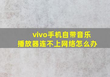 vivo手机自带音乐播放器连不上网络怎么办