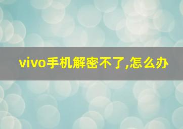 vivo手机解密不了,怎么办