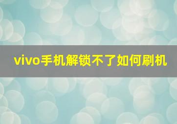 vivo手机解锁不了如何刷机