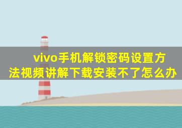 vivo手机解锁密码设置方法视频讲解下载安装不了怎么办