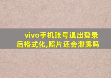 vivo手机账号退出登录后格式化,照片还会泄露吗