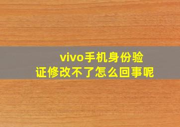 vivo手机身份验证修改不了怎么回事呢