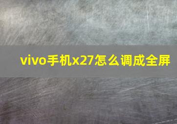 vivo手机x27怎么调成全屏