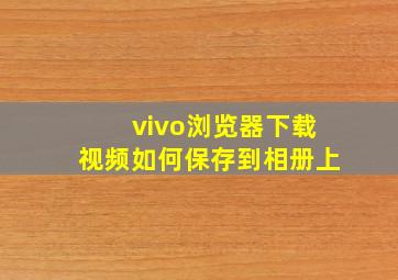 vivo浏览器下载视频如何保存到相册上