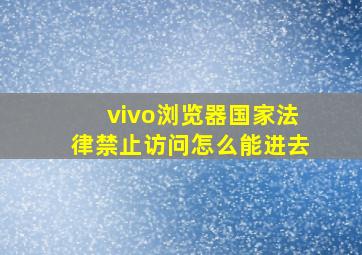 vivo浏览器国家法律禁止访问怎么能进去