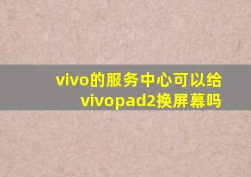 vivo的服务中心可以给vivopad2换屏幕吗