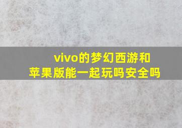 vivo的梦幻西游和苹果版能一起玩吗安全吗