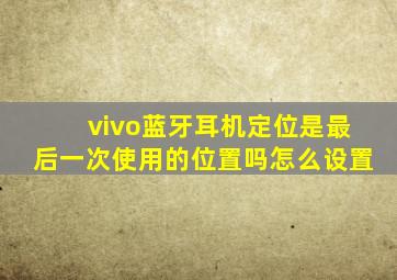 vivo蓝牙耳机定位是最后一次使用的位置吗怎么设置