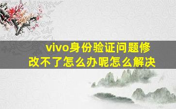 vivo身份验证问题修改不了怎么办呢怎么解决