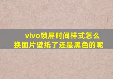 vivo锁屏时间样式怎么换图片壁纸了还是黑色的呢