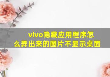 vivo隐藏应用程序怎么弄出来的图片不显示桌面