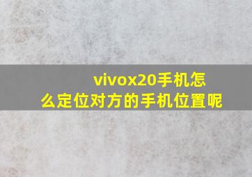 vivox20手机怎么定位对方的手机位置呢