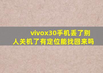 vivox30手机丢了别人关机了有定位能找回来吗