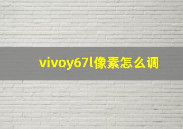 vivoy67l像素怎么调