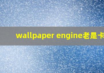 wallpaper engine老是卡住