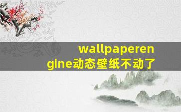 wallpaperengine动态壁纸不动了