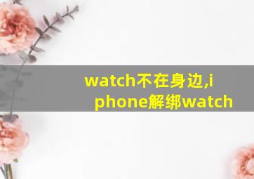 watch不在身边,iphone解绑watch