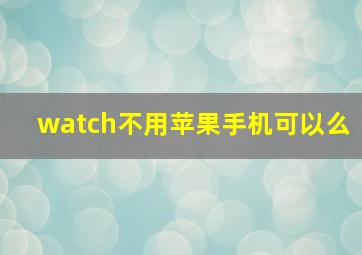 watch不用苹果手机可以么