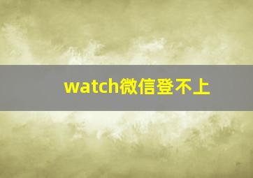 watch微信登不上