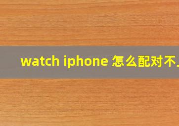 watch iphone 怎么配对不上