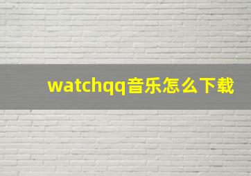 watchqq音乐怎么下载