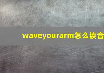 waveyourarm怎么读音