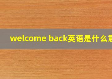 welcome back英语是什么意思