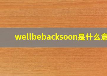 wellbebacksoon是什么意思