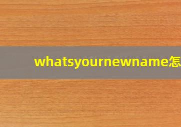 whatsyournewname怎么读