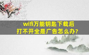 wifi万能钥匙下载后打不开全是广告怎么办?