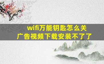 wifi万能钥匙怎么关广告视频下载安装不了了