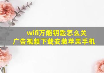 wifi万能钥匙怎么关广告视频下载安装苹果手机