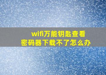 wifi万能钥匙查看密码器下载不了怎么办