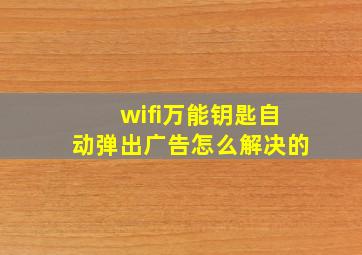 wifi万能钥匙自动弹出广告怎么解决的