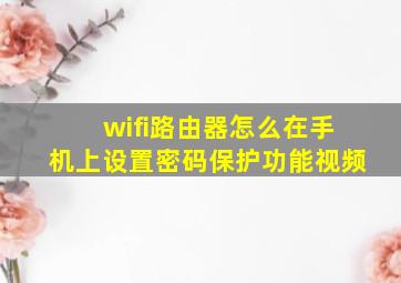 wifi路由器怎么在手机上设置密码保护功能视频