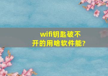 wifi钥匙破不开的用啥软件能?