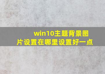 win10主题背景图片设置在哪里设置好一点