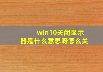 win10关闭显示器是什么意思呀怎么关