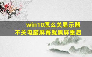 win10怎么关显示器不关电脑屏幕就黑屏重启