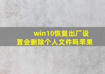 win10恢复出厂设置会删除个人文件吗苹果