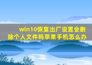 win10恢复出厂设置会删除个人文件吗苹果手机怎么办