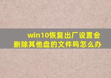 win10恢复出厂设置会删除其他盘的文件吗怎么办